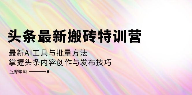 (12819期)头条最新搬砖特训营:最新AI工具与批量方法,掌握头条内容创作与发布技巧-轻创社项目网