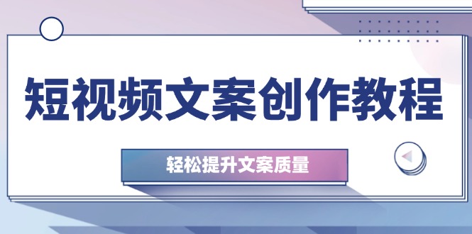 （12900期）短视频文案创作教程：从钉子思维到实操结构整改，轻松提升文案质量-轻创社项目网