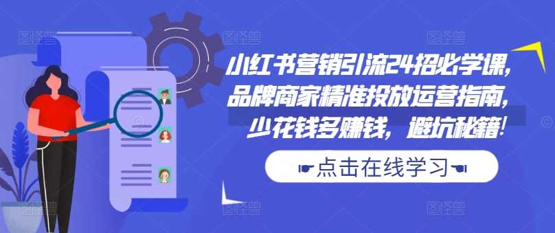 小红书营销引流24招必学课,品牌商家精准投放运营指南,少花钱多赚钱,避坑秘籍!