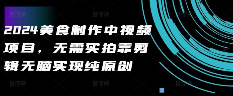 2024美食制作中视频项目,无需实拍靠剪辑无脑实现纯原创-轻创社项目网