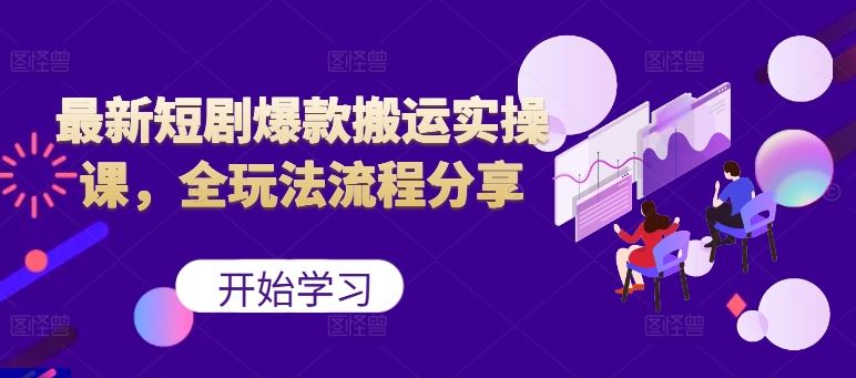 最新短剧爆款搬运实操课,全玩法流程分享(上)-轻创社项目网