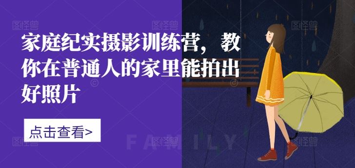 家庭纪实摄影训练营,教你在普通人的家里能拍出好照片-轻创社项目网