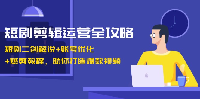 短剧剪辑运营全攻略:短剧二创解说+账号优化+燃剪教程,助你打造爆款视频-轻创社项目网