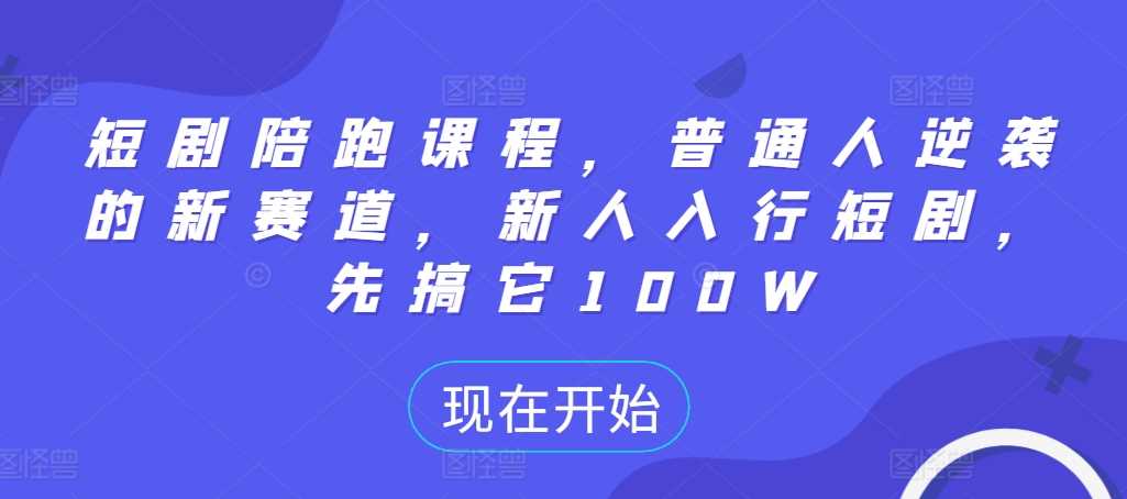 短剧陪跑课程,普通人逆袭的新赛道,新人入行短剧,先搞它100W