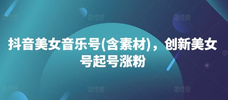 抖音美女音乐号(含素材),创新美女号起号涨粉-轻创社项目网