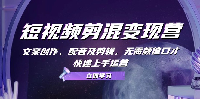 短视频剪混变现营:文案创作、配音及剪辑,无需颜值口才,快速上手运营-轻创社项目网