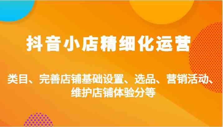 抖音小店精细化运营:类目、完善店铺基础设置、选品、营销活动、维护店铺体验分等-轻创社项目网
