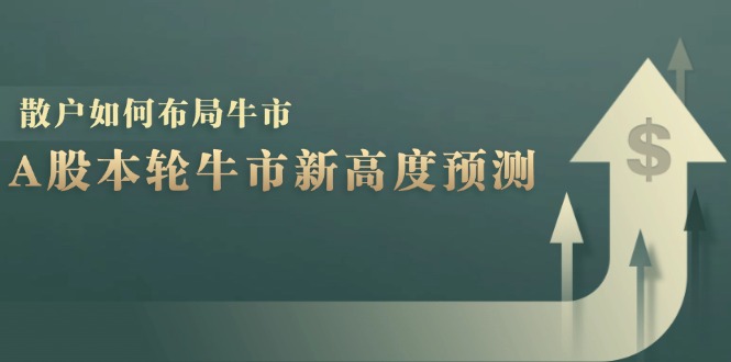 （12894期）A股本轮牛市新高度预测：数据统计揭示最高点位，散户如何布局牛市？-轻创社项目网