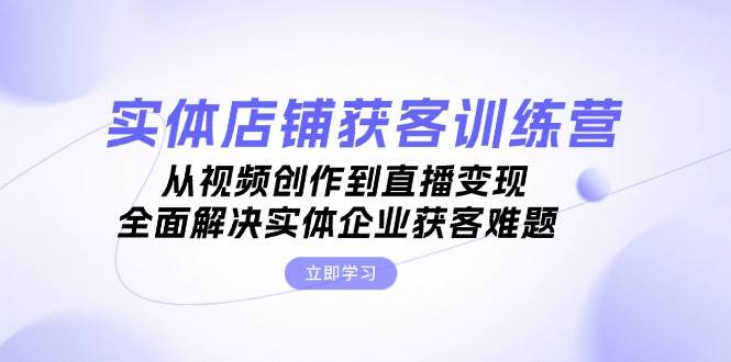 实体店铺获客特训营:从视频创作到直播变现,全面解决实体企业获客难题-轻创社项目网