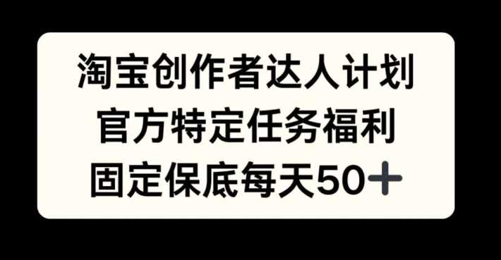 淘宝创作者达人计划,官方特定任务福利,固定保底每天50+【揭秘】-轻创社项目网