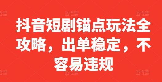 抖音短剧锚点玩法全攻略,出单稳定,不容易违规-轻创社项目网