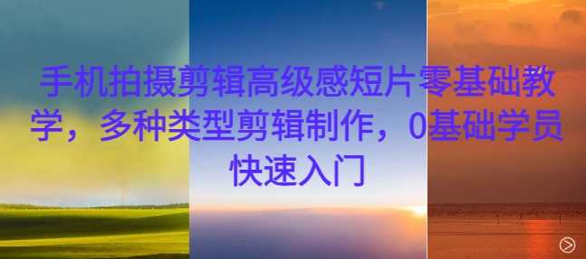 手机拍摄剪辑高级感短片零基础教学,多种类型剪辑制作,0基础学员快速入门-轻创社项目网