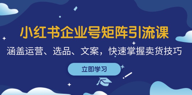 （12944期）小红书企业号矩阵引流课，涵盖运营、选品、文案，快速掌握卖货技巧-轻创社项目网