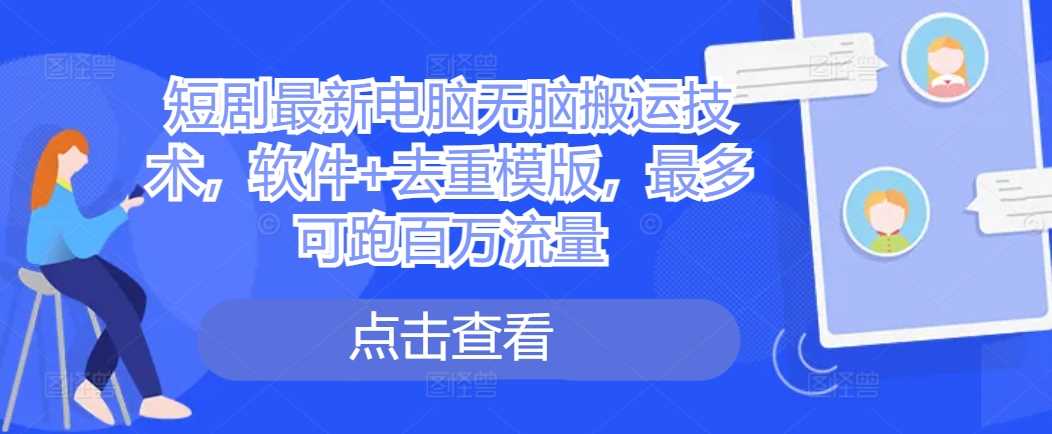 短剧最新电脑无脑搬运技术,软件+去重模版,最多可跑百万流量
