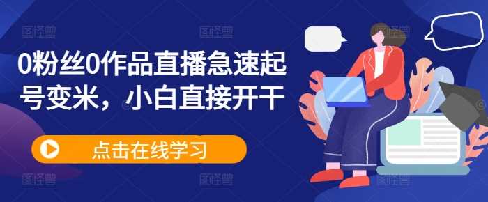 0粉丝0作品直播急速起号变米,小白直接开干-轻创社项目网