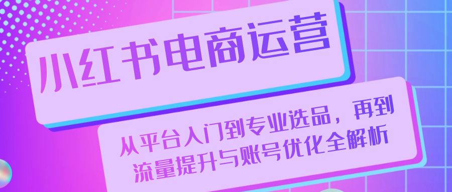 图片[1]-（13043期）小红书电商运营：从平台入门到专业选品，再到流量提升与账号优化全解析