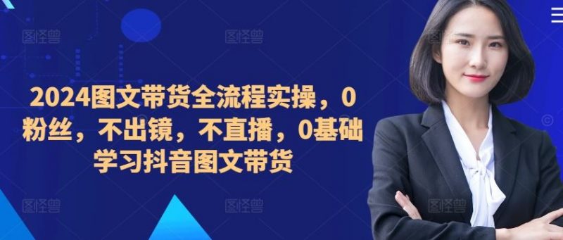 ??????2024图文带货全流程实操,0粉丝,不出镜,不直播,0基础学习抖音图文带货-轻创社项目网