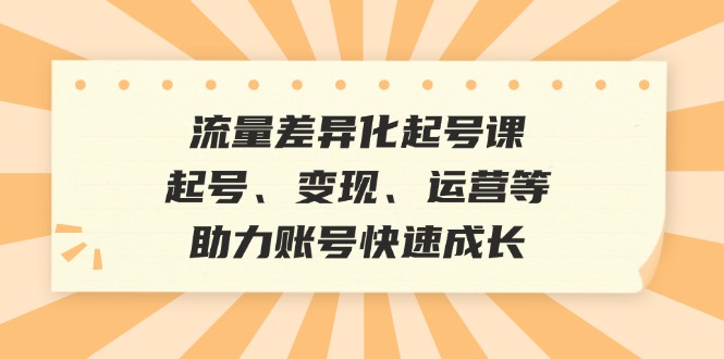 （12911期）流量差异化起号课：起号、变现、运营等，助力账号快速成长-轻创社项目网