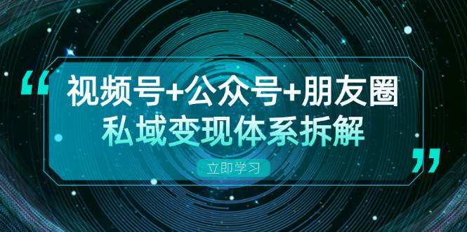 视频号+公众号+朋友圈私域变现体系拆解,全体平台流量枯竭下的应对策略-轻创社项目网