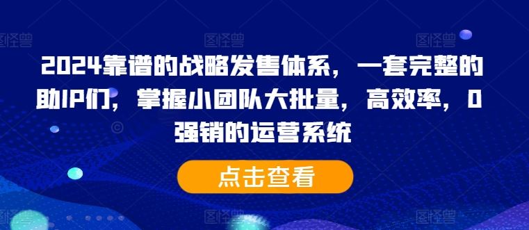 2024靠谱的战略发售体系,一套完整的助IP们,掌握小团队大批量,高效率,0 强销的运营系统-轻创社项目网