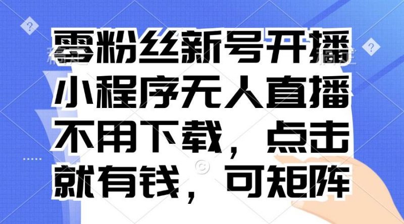(13302期)零粉丝新号开播 小程序无人直播,不用下载点击就有钱可矩阵-轻创社项目网