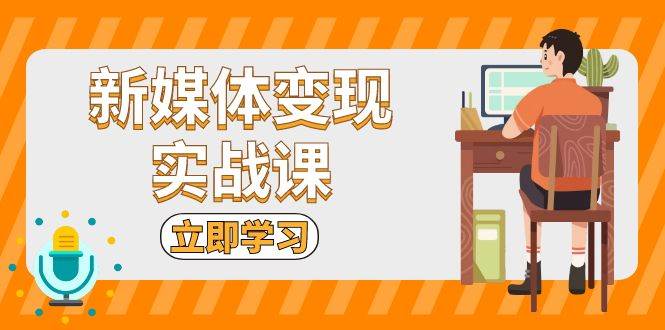 新媒体变现实战课:短视频+直播带货,拍摄、剪辑、引流、带货等-轻创社项目网