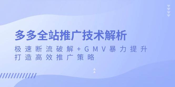 (13417期)多多全站推广技术解析:极速断流破解+GMV暴力提升,打造高效推广策略-轻创社项目网