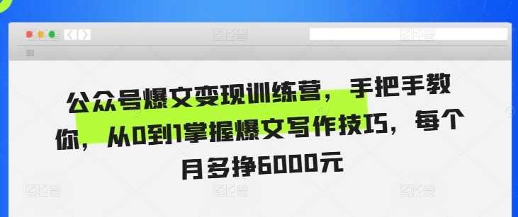 公众号爆文变现训练营,手把手教你,从0到1掌握爆文写作技巧,每个月多挣6000元-轻创社项目网
