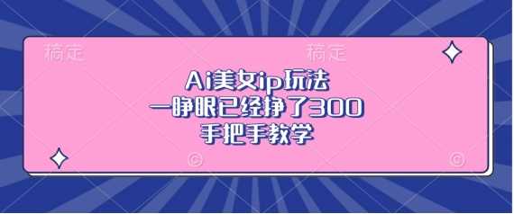 Ai美女ip玩法,一睁眼已经挣了3张,手把手教学【揭秘】-轻创社项目网