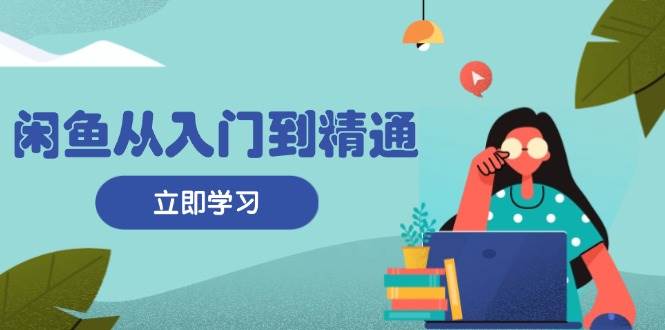 (13305期)闲鱼从入门到精通:掌握商品发布全流程,每日流量获取技巧,快速高效变现-轻创社项目网