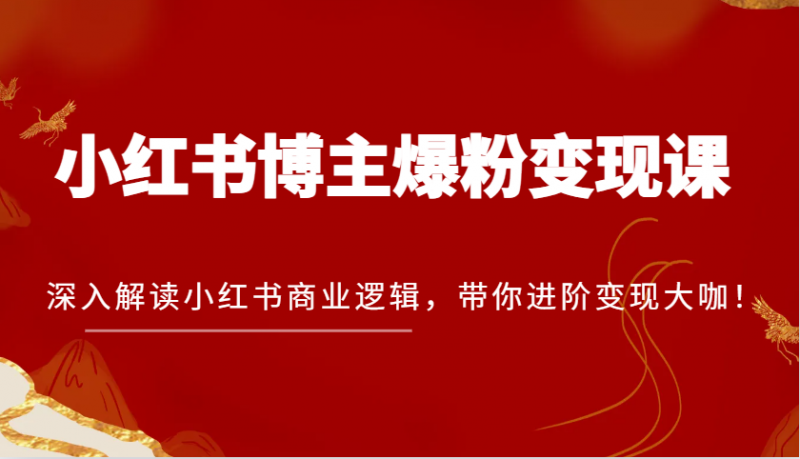 小红书博主爆粉变现课,深入解读小红书商业逻辑,带你进阶变现大咖!-轻创社项目网