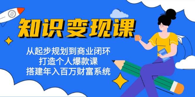 (13185期)知识变现课:从起步规划到商业闭环 打造个人爆款课 搭建年入百万财富系统-轻创社项目网