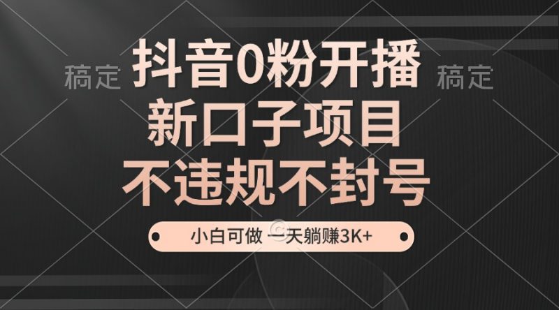 抖音0粉开播,新口子,不违规不封号, 小白可做,一天躺赚3k+-轻创社项目网