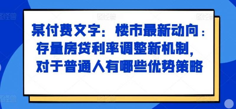 某付费文章:楼市最新动向,存量房贷利率调整新机制,对于普通人有哪些优势策略-轻创社项目网
