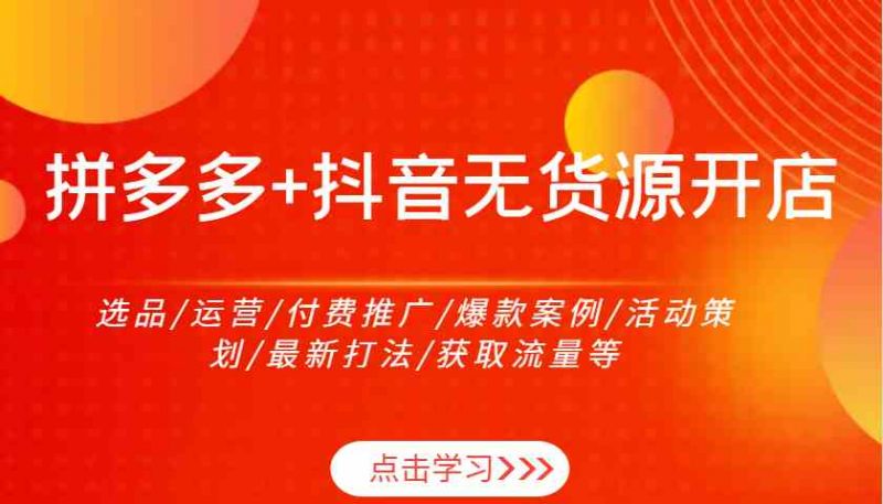 拼多多+抖音无货源开店:选品/运营/付费推广/爆款案例/活动策划/最新打法/获取流量等-轻创社项目网