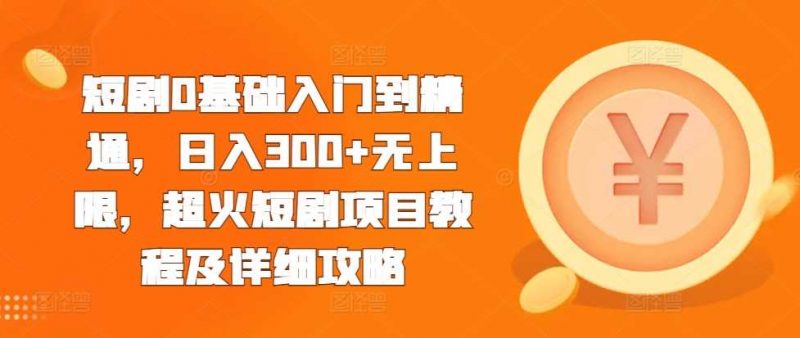 短剧0基础入门到精通,日入300+无上限,超火短剧项目教程及详细攻略-轻创社项目网