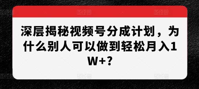 深层揭秘视频号分成计划,为什么别人可以做到轻松月入1W+?-轻创社项目网