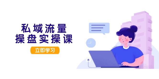 (13249期)私域流量操盘实操课,从用户调研到成交变现,打造可落地的私域引流策略-轻创社项目网