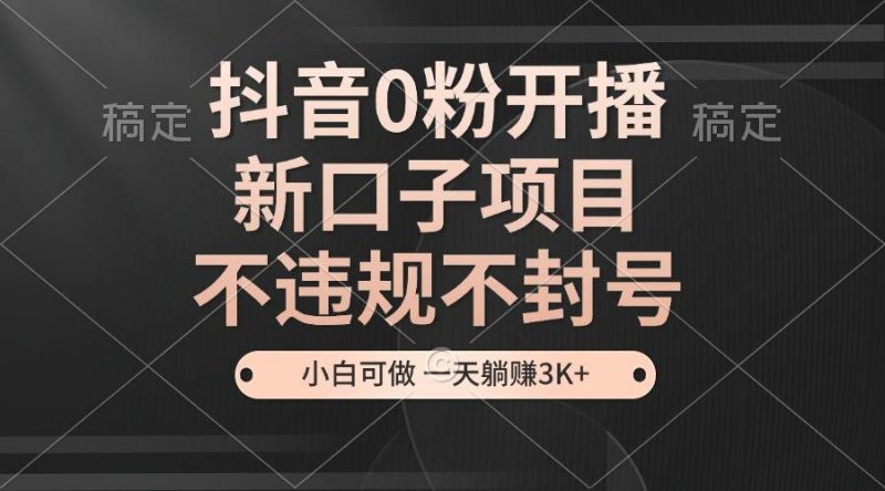 (13301期)抖音0粉开播,新口子项目,不违规不封号,小白可做,一天躺赚3K+-轻创社项目网