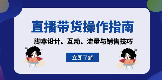 直播带货操作指南:脚本设计、互动、流量与销售技巧-轻创社项目网