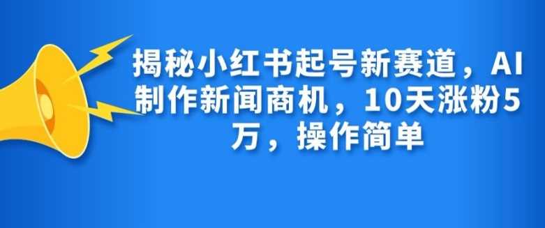 揭秘小红书起号新赛道,AI制作新闻商机,10天涨粉1万,操作简单-轻创社项目网