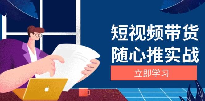 短视频带货随心推实战:涵盖选品到放量,详解涨粉、口碑分提升与广告逻辑-轻创社项目网
