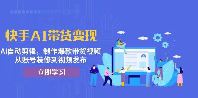 快手AI带货变现:AI自动剪辑,制作爆款带货视频,从账号装修到视频发布-轻创社项目网