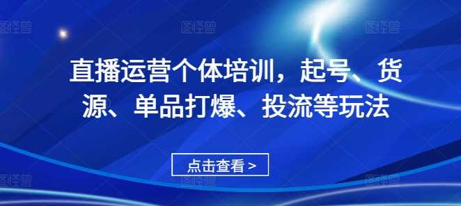 直播运营个体培训,起号、货源、单品打爆、投流等玩法-轻创社项目网