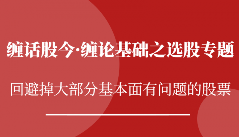 缠话股今·缠论基础之选股专题:回避掉大部分基本面有问题的股票-轻创社项目网