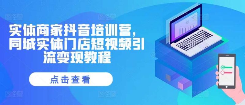实体商家抖音培训营,同城实体门店短视频引流变现教程-轻创社项目网