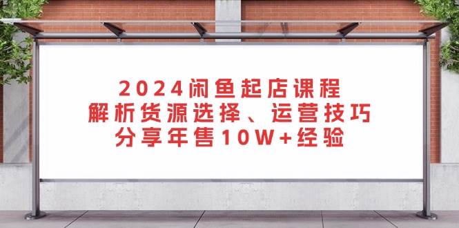 (13267期)2024闲鱼起店课程:解析货源选择、运营技巧,分享年售10W+经验-轻创社项目网