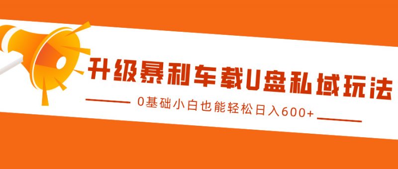 升级暴利车载U盘私域玩法,0基础小白也能轻松日入600+-轻创社项目网