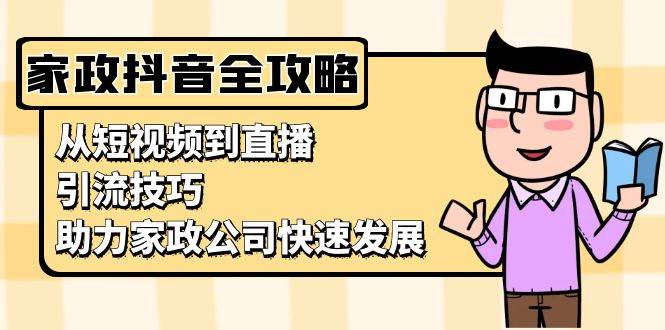 家政抖音运营指南:从短视频到直播,引流技巧,助力家政公司快速发展-轻创社项目网