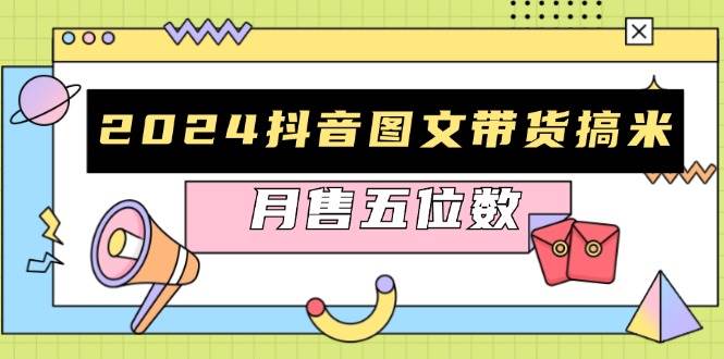 2024抖音图文带货搞米:快速起号与破播放方法,助力销量飙升,月售五位数-轻创社项目网